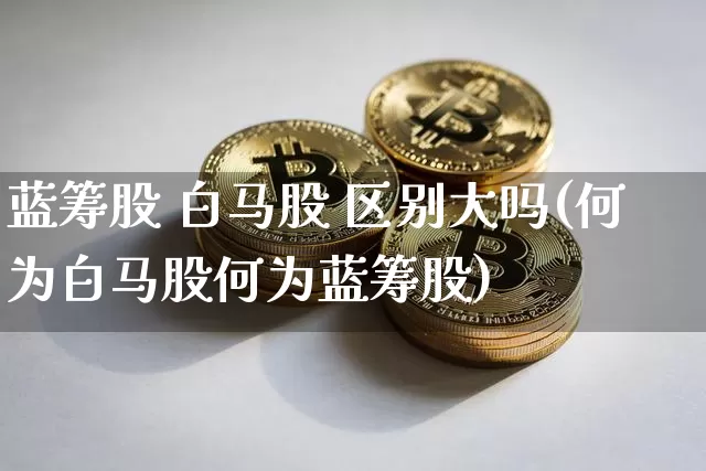 蓝筹股 白马股 区别大吗(何为白马股何为蓝筹股)_https://www.cangshenghg.com_财经新闻_第1张