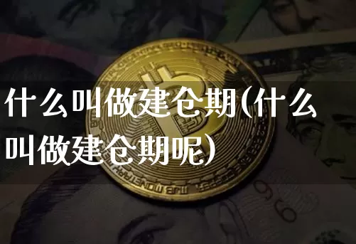 什么叫做建仓期(什么叫做建仓期呢)_https://www.cangshenghg.com_北交所_第1张
