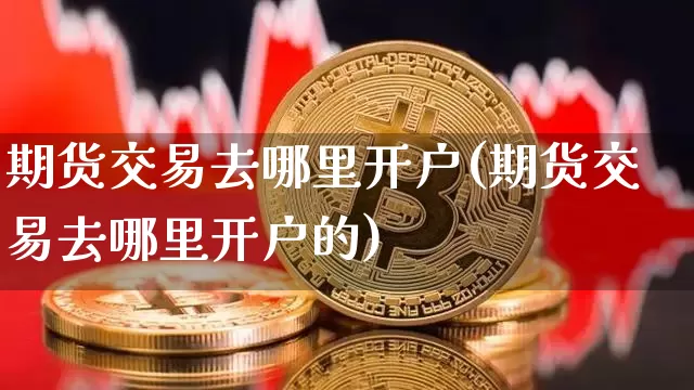 期货交易去哪里开户(期货交易去哪里开户的)_https://www.cangshenghg.com_A股_第1张