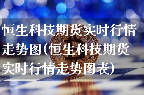 恒生科技期货实时行情走势图(恒生科技期货实时行情走势图表)_https://www.cangshenghg.com_创业板_第1张