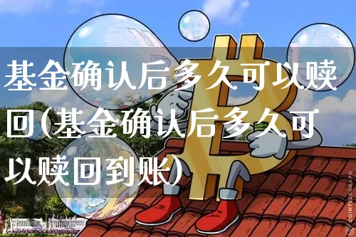 基金确认后多久可以赎回(基金确认后多久可以赎回到账)_https://www.cangshenghg.com_创业板_第1张