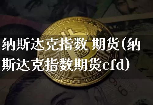 纳斯达克指数 期货(纳斯达克指数期货cfd)_https://www.cangshenghg.com_科创板_第1张