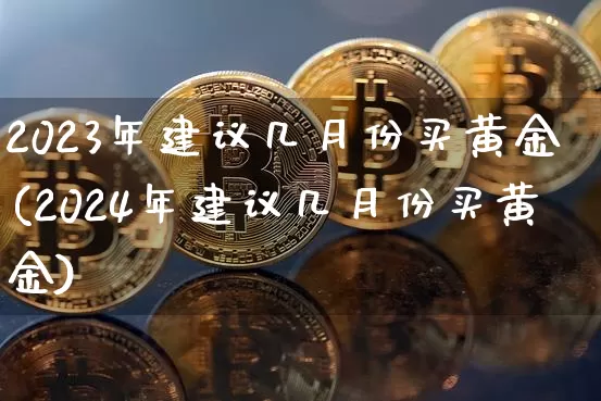 2023年建议几月份买黄金(2024年建议几月份买黄金)_https://www.cangshenghg.com_财经新闻_第1张