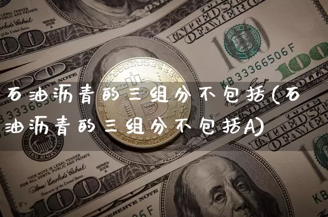 石油沥青的三组分不包括(石油沥青的三组分不包括A)_https://www.cangshenghg.com_财经新闻_第1张