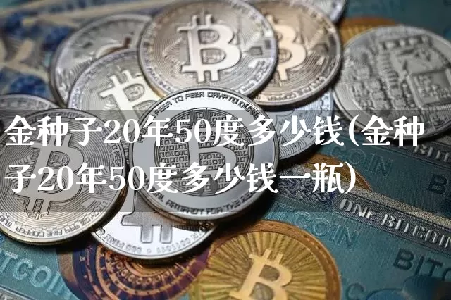 金种子20年50度多少钱(金种子20年50度多少钱一瓶)_https://www.cangshenghg.com_创业板_第1张