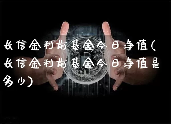 长信金利前基金今日净值(长信金利前基金今日净值是多少)_https://www.cangshenghg.com_北交所_第1张