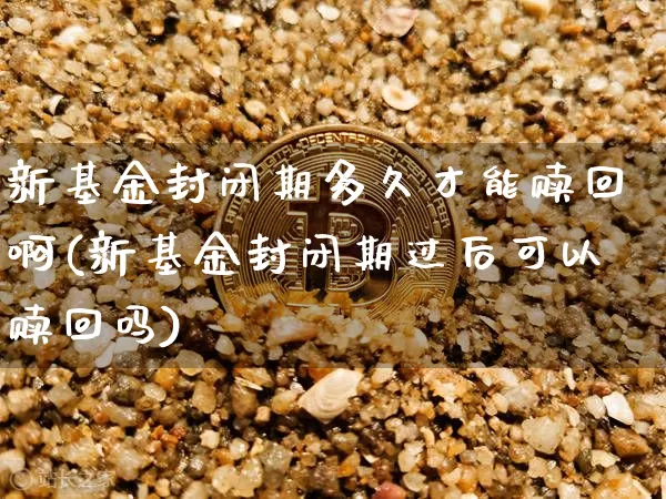 新基金封闭期多久才能赎回啊(新基金封闭期过后可以赎回吗)_https://www.cangshenghg.com_财经新闻_第1张
