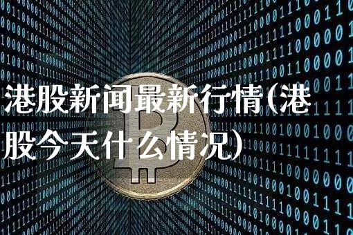 港股新闻最新行情(港股今天什么情况)_https://www.cangshenghg.com_科创板_第1张