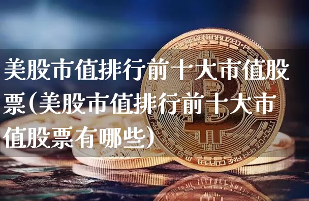 美股市值排行前十大市值股票(美股市值排行前十大市值股票有哪些)_https://www.cangshenghg.com_A股_第1张