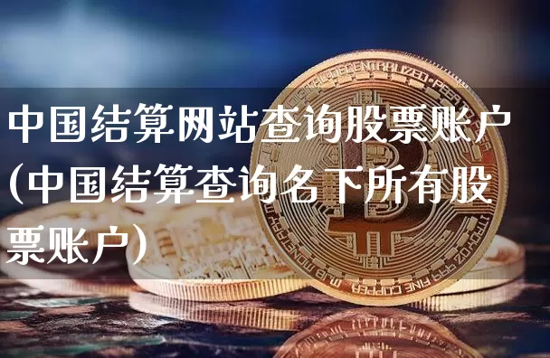 中国结算网站查询股票账户(中国结算查询名下所有股票账户)_https://www.cangshenghg.com_财经新闻_第1张