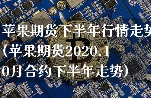 苹果期货下半年行情走势(苹果期货2020.10月合约下半年走势)_https://www.cangshenghg.com_创业板_第1张