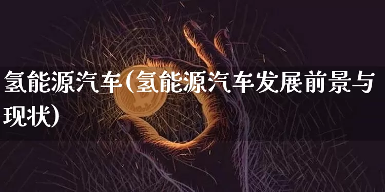 氢能源汽车(氢能源汽车发展前景与现状)_https://www.cangshenghg.com_创业板_第1张