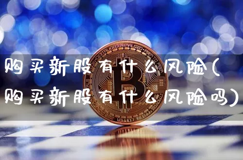 购买新股有什么风险(购买新股有什么风险吗)_https://www.cangshenghg.com_A股_第1张