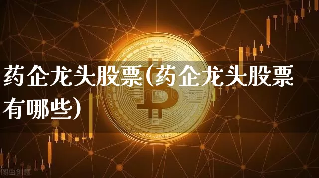药企龙头股票(药企龙头股票有哪些)_https://www.cangshenghg.com_创业板_第1张
