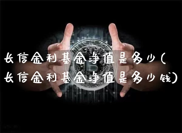 长信金利基金净值是多少(长信金利基金净值是多少钱)_https://www.cangshenghg.com_北交所_第1张