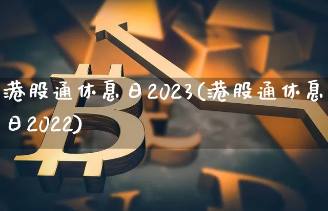 港股通休息日2023(港股通休息日2022)_https://www.cangshenghg.com_创业板_第1张