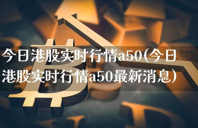 今日港股实时行情a50(今日港股实时行情a50最新消息)_https://www.cangshenghg.com_科创板_第1张