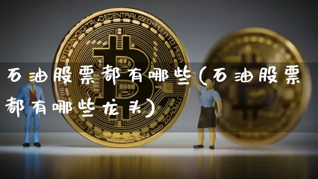 石油股票都有哪些(石油股票都有哪些龙头)_https://www.cangshenghg.com_科创板_第1张