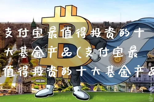 支付宝最值得投资的十大基金产品(支付宝最值得投资的十大基金产品是什么)_https://www.cangshenghg.com_北交所_第1张