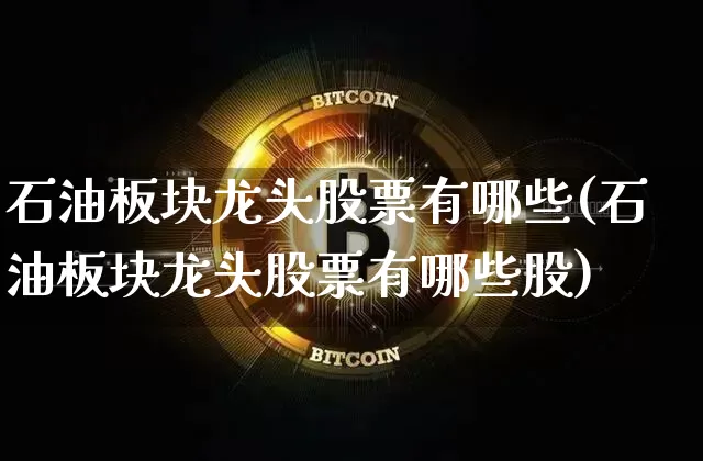 石油板块龙头股票有哪些(石油板块龙头股票有哪些股)_https://www.cangshenghg.com_A股_第1张