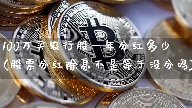 100万买农行股一年分红多少(股票分红除息不是等于没分吗)_https://www.cangshenghg.com_科创板_第1张