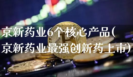 京新药业6个核心产品(京新药业最强创新药上市)_https://www.cangshenghg.com_A股_第1张