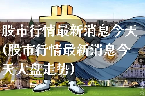 股市行情最新消息今天(股市行情最新消息今天大盘走势)_https://www.cangshenghg.com_北交所_第1张