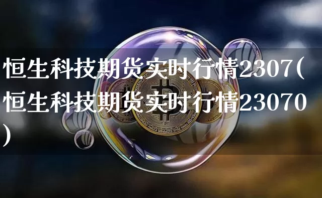 恒生科技期货实时行情2307(恒生科技期货实时行情23070)_https://www.cangshenghg.com_创业板_第1张