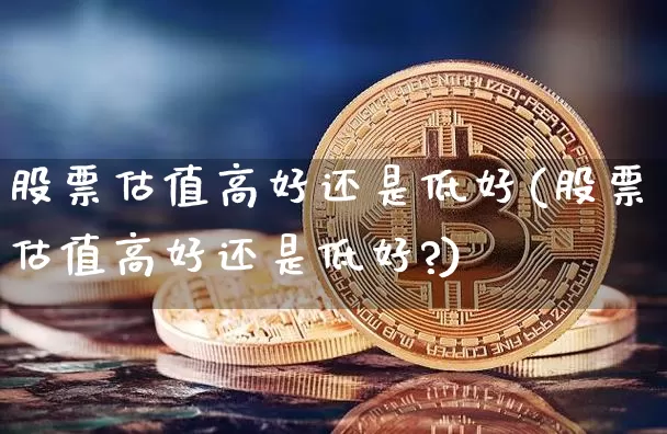 股票估值高好还是低好(股票估值高好还是低好?)_https://www.cangshenghg.com_科创板_第1张
