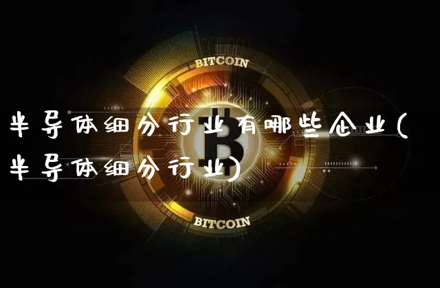半导体细分行业有哪些企业(半导体细分行业)_https://www.cangshenghg.com_财经新闻_第1张