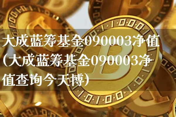 大成蓝筹基金090003净值(大成蓝筹基金090003净值查询今天博)_https://www.cangshenghg.com_A股_第1张
