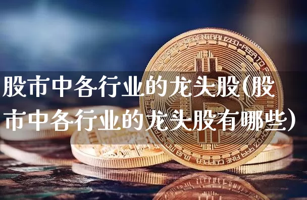 股市中各行业的龙头股(股市中各行业的龙头股有哪些)_https://www.cangshenghg.com_A股_第1张