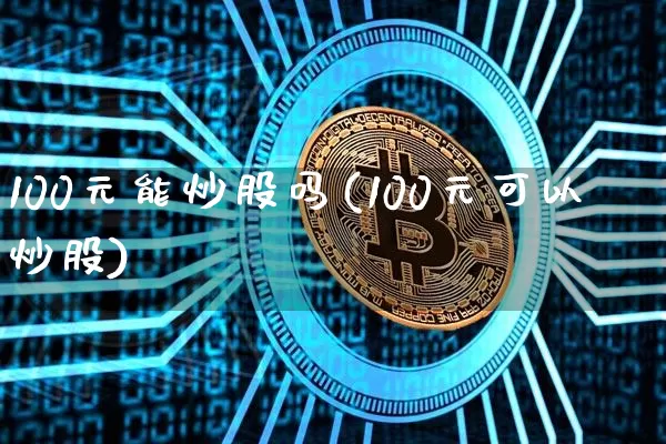 100元能炒股吗(100元可以炒股)_https://www.cangshenghg.com_北交所_第1张