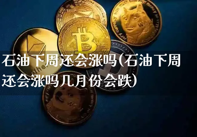 石油下周还会涨吗(石油下周还会涨吗几月份会跌)_https://www.cangshenghg.com_财经新闻_第1张