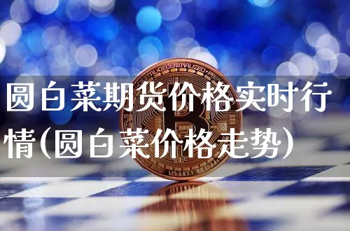 圆白菜期货价格实时行情(圆白菜价格走势)_https://www.cangshenghg.com_财经新闻_第1张