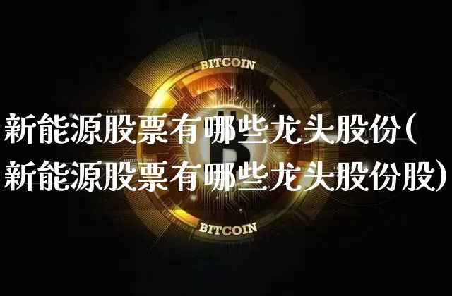 新能源股票有哪些龙头股份(新能源股票有哪些龙头股份股)_https://www.cangshenghg.com_A股_第1张