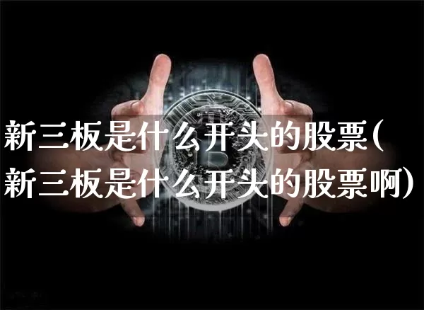 新三板是什么开头的股票(新三板是什么开头的股票啊)_https://www.cangshenghg.com_科创板_第1张