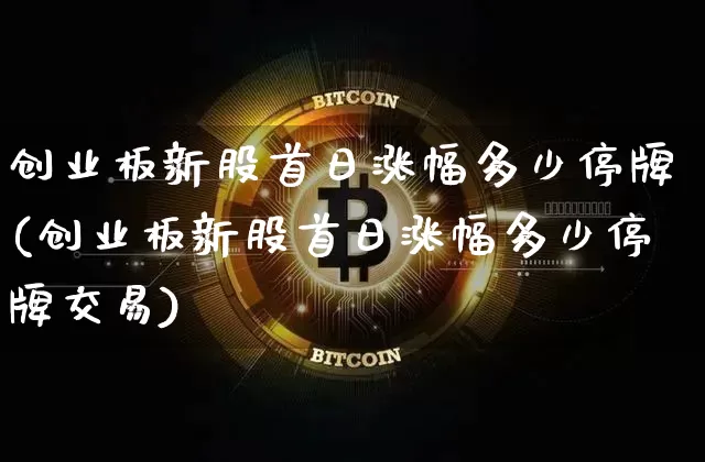 创业板新股首日涨幅多少停牌(创业板新股首日涨幅多少停牌交易)_https://www.cangshenghg.com_财经新闻_第1张