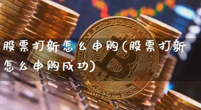 股票打新怎么申购(股票打新怎么申购成功)_https://www.cangshenghg.com_财经新闻_第1张