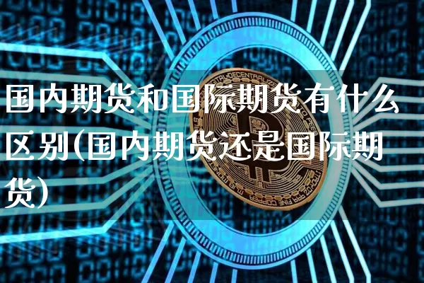 国内期货和国际期货有什么区别(国内期货还是国际期货)_https://www.cangshenghg.com_科创板_第1张