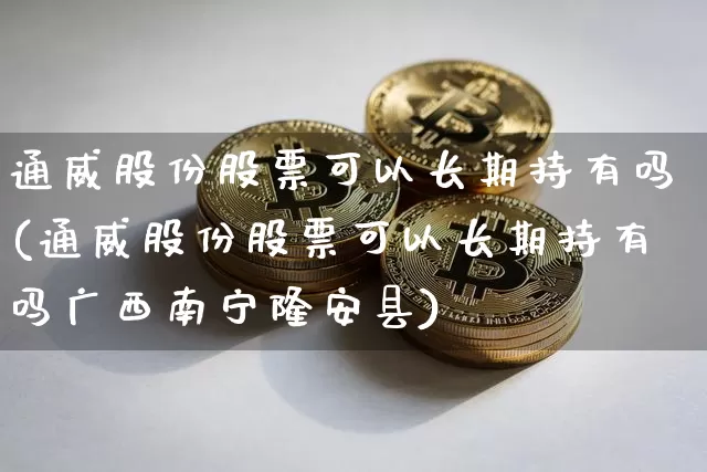 通威股份股票可以长期持有吗(通威股份股票可以长期持有吗广西南宁隆安县)_https://www.cangshenghg.com_A股_第1张