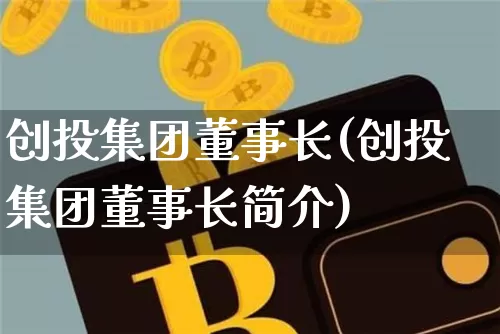 创投集团董事长(创投集团董事长简介)_https://www.cangshenghg.com_科创板_第1张