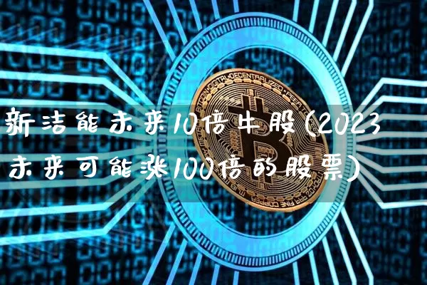 新洁能未来10倍牛股(2023未来可能涨100倍的股票)_https://www.cangshenghg.com_科创板_第1张