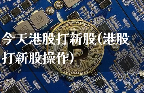 今天港股打新股(港股打新股操作)_https://www.cangshenghg.com_财经新闻_第1张