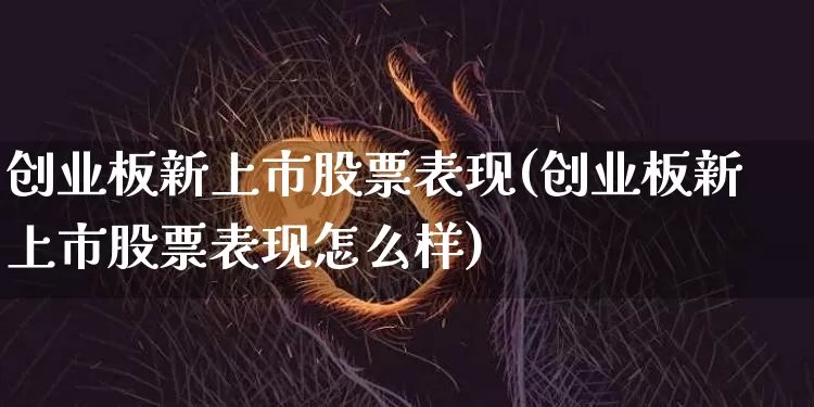 创业板新上市股票表现(创业板新上市股票表现怎么样)_https://www.cangshenghg.com_财经新闻_第1张