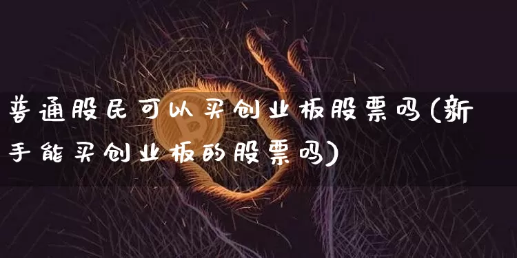 普通股民可以买创业板股票吗(新手能买创业板的股票吗)_https://www.cangshenghg.com_创业板_第1张