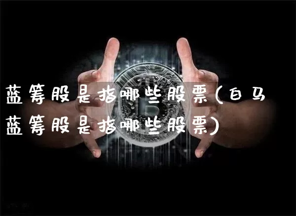 蓝筹股是指哪些股票(白马蓝筹股是指哪些股票)_https://www.cangshenghg.com_科创板_第1张