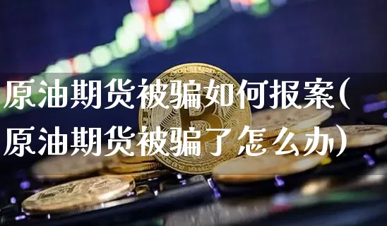 原油期货被骗如何报案(原油期货被骗了怎么办)_https://www.cangshenghg.com_财经新闻_第1张