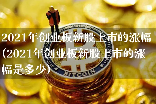 2021年创业板新股上市的涨幅(2021年创业板新股上市的涨幅是多少)_https://www.cangshenghg.com_创业板_第1张