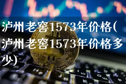泸州老窖1573年价格(泸州老窖1573年价格多少)_https://www.cangshenghg.com_创业板_第1张